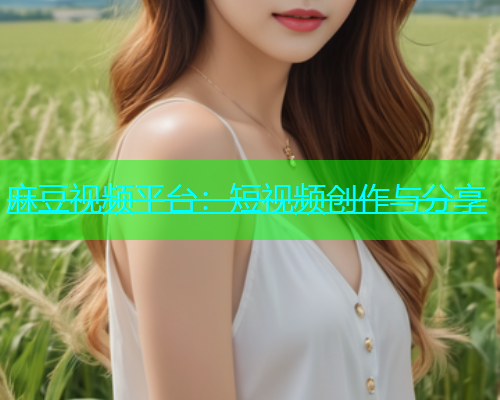 麻豆视频平台：短视频创作与分享