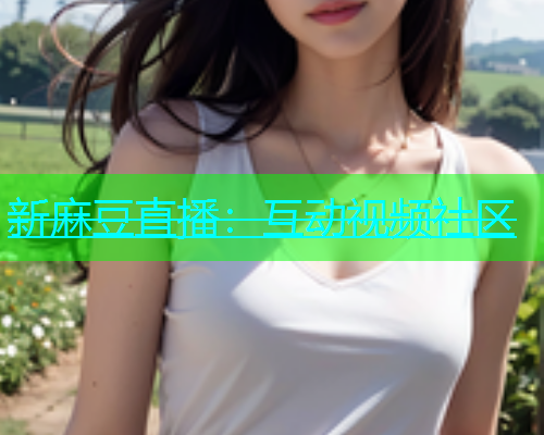 新麻豆直播：互动视频社区