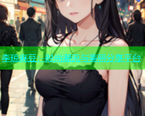 李琼麻豆：时尚潮流与美丽分享平台