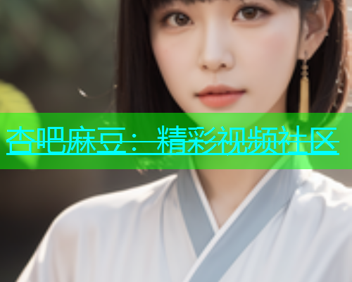 杏吧麻豆：精彩视频社区