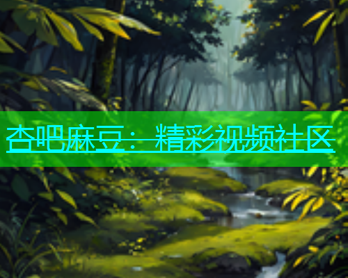 杏吧麻豆：精彩视频社区