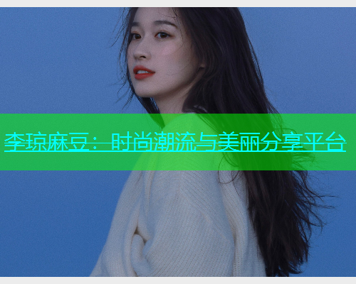 李琼麻豆：时尚潮流与美丽分享平台