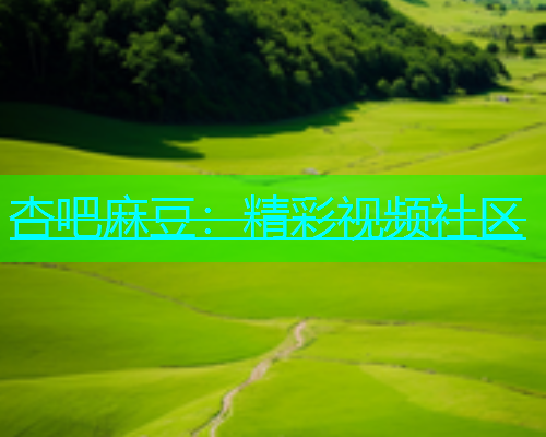 杏吧麻豆：精彩视频社区