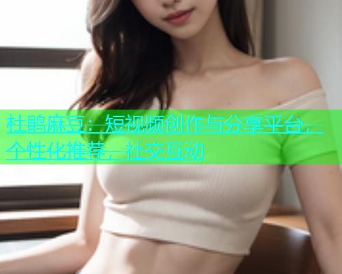 杜鹃麻豆：短视频创作与分享平台，个性化推荐，社交互动