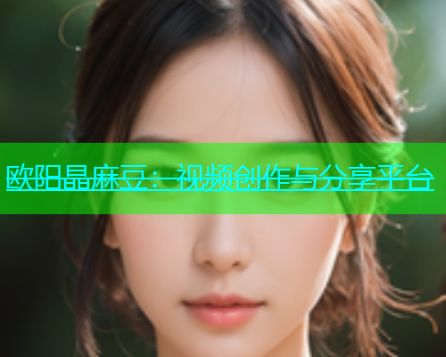 欧阳晶麻豆：视频创作与分享平台