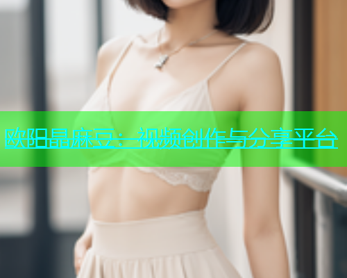 欧阳晶麻豆：视频创作与分享平台