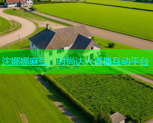 沈娜娜麻豆：时尚达人直播互动平台