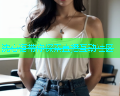沈心语带你探索直播互动社区