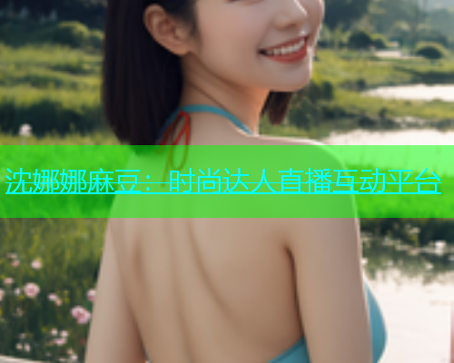 沈娜娜麻豆：时尚达人直播互动平台