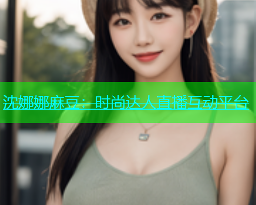 沈娜娜麻豆：时尚达人直播互动平台
