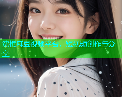 沈樵麻豆视频平台，短视频创作与分享
