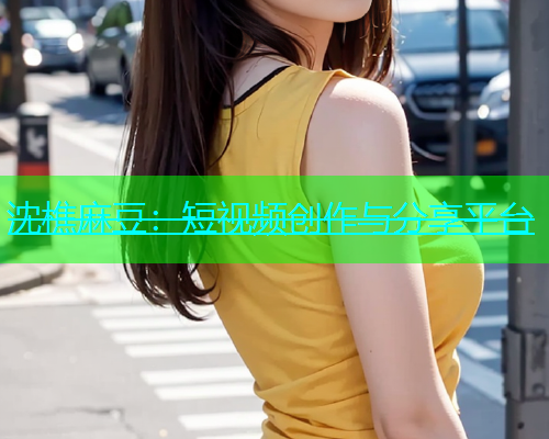 沈樵麻豆：短视频创作与分享平台