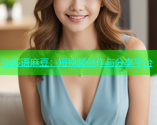 沈芯语麻豆：短视频创作与分享平台