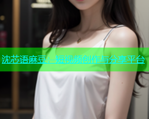 沈芯语麻豆：短视频创作与分享平台