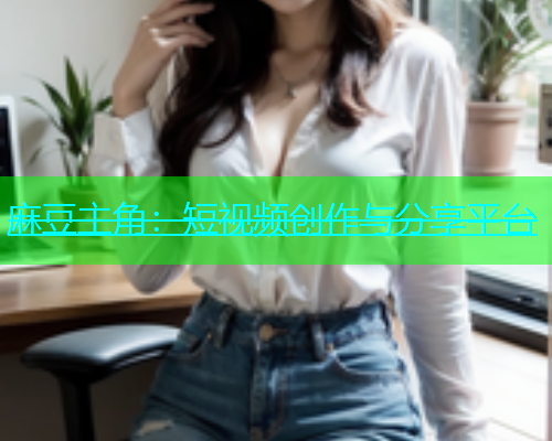 麻豆主角：短视频创作与分享平台