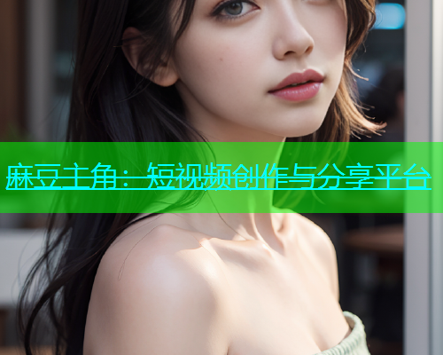 麻豆主角：短视频创作与分享平台