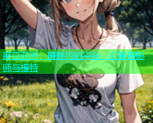 麻豆亚洲：摄影约拍平台，汇聚摄影师与模特