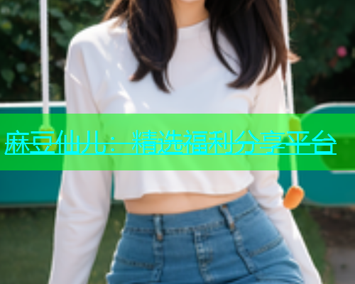 麻豆仙儿：精选福利分享平台