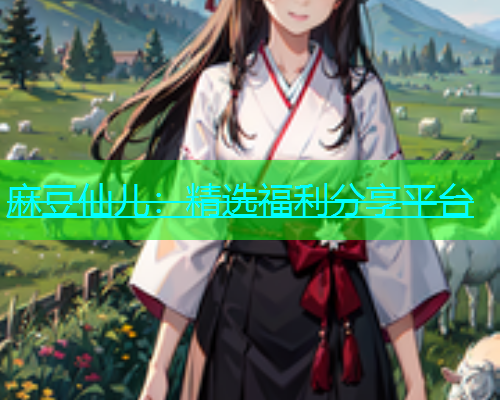 麻豆仙儿：精选福利分享平台