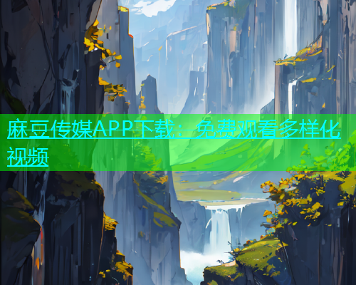 麻豆传媒APP下载：免费观看多样化视频