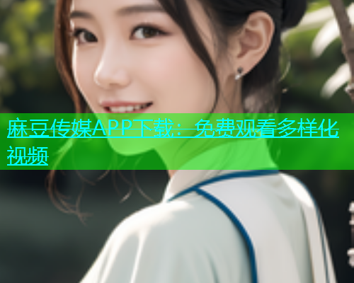 麻豆传媒APP下载：免费观看多样化视频