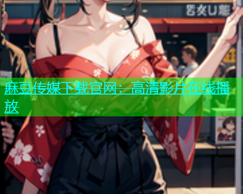 麻豆传媒下载官网：高清影片在线播放