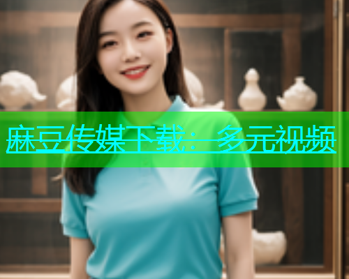 麻豆传媒下载：多元视频