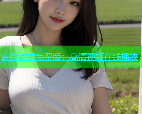 麻豆传媒免费版：高清视频在线播放