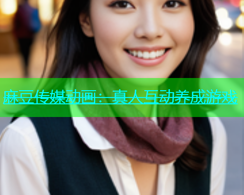 麻豆传媒动画：真人互动养成游戏
