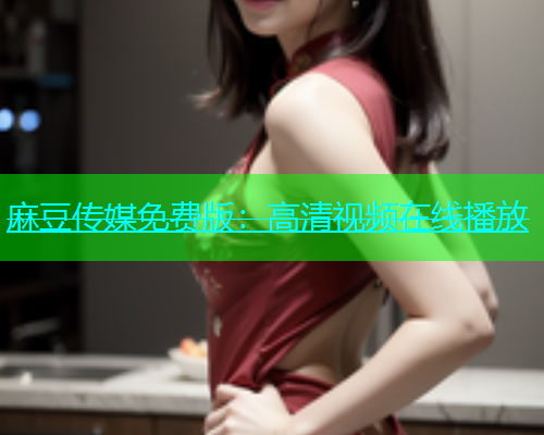 麻豆传媒免费版：高清视频在线播放