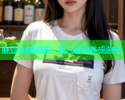 麻豆传媒动画：真人互动养成游戏