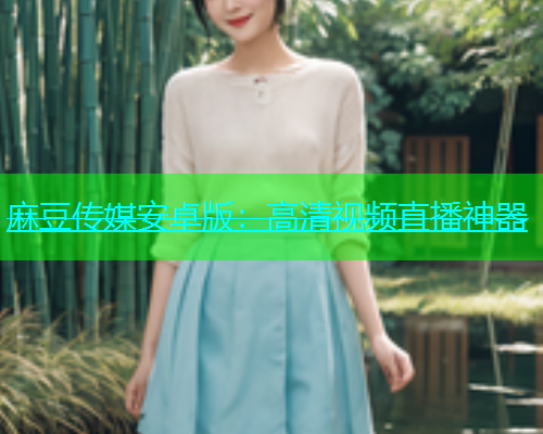 麻豆传媒安卓版：高清视频直播神器