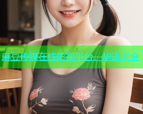 麻豆传媒在线影视平台，华语大全