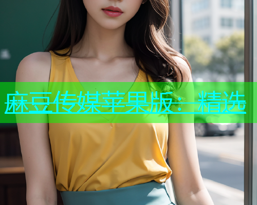 麻豆传媒苹果版：精选