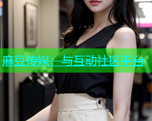 麻豆传媒：与互动社区平台