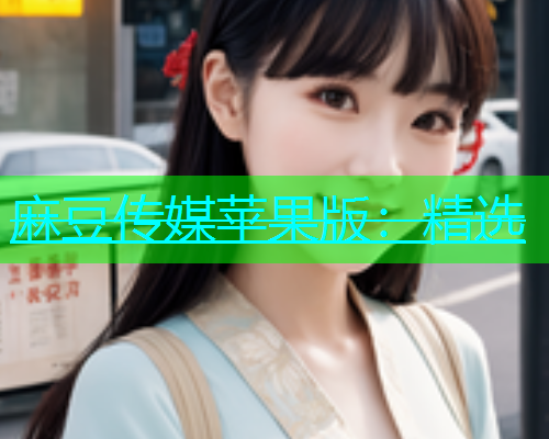 麻豆传媒苹果版：精选