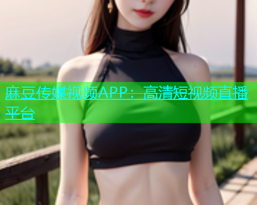 麻豆传媒视频APP：高清短视频直播平台