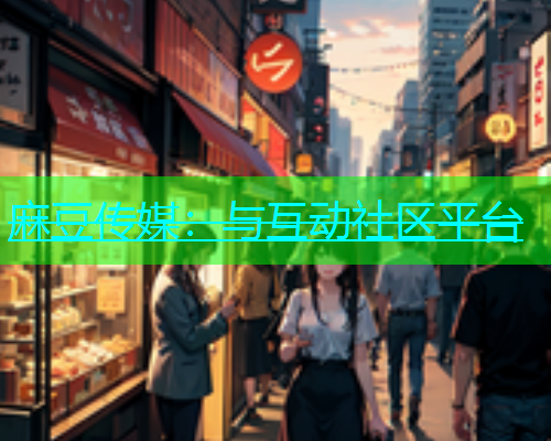 麻豆传媒：与互动社区平台
