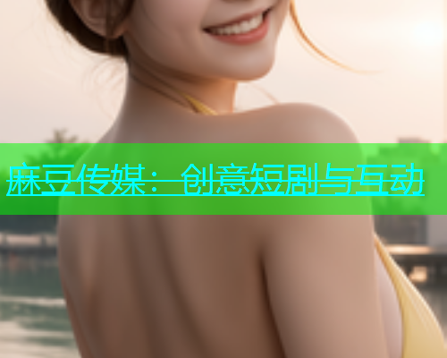 麻豆传媒：创意短剧与互动