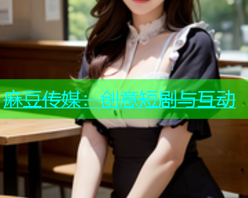 麻豆传媒：创意短剧与互动