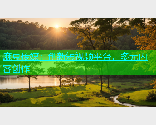 麻豆传媒：创新短视频平台，多元内容创作