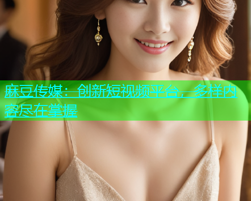 麻豆传媒：创新短视频平台，多样内容尽在掌握
