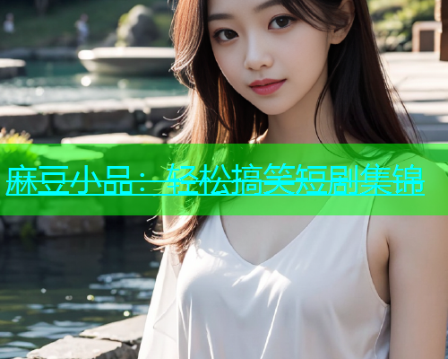 麻豆小品：轻松搞笑短剧集锦