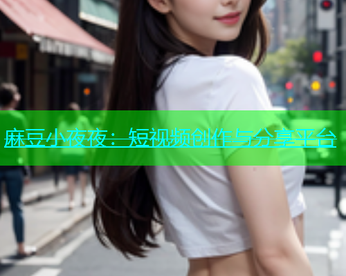 麻豆小夜夜：短视频创作与分享平台