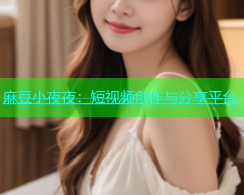 麻豆小夜夜：短视频创作与分享平台