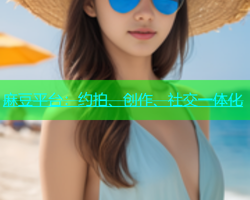 麻豆平台：约拍、创作、社交一体化