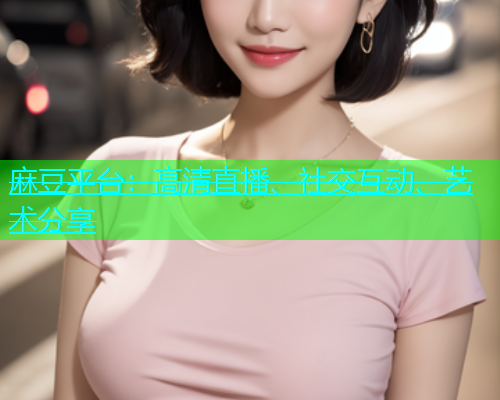 麻豆平台：高清直播、社交互动、艺术分享