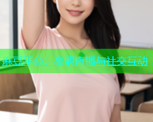 麻豆平台：高清直播与社交互动