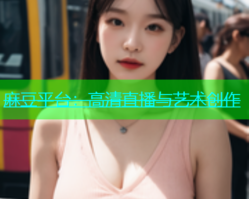 麻豆平台：高清直播与艺术创作