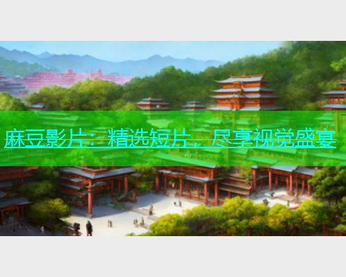 麻豆影片：精选短片，尽享视觉盛宴